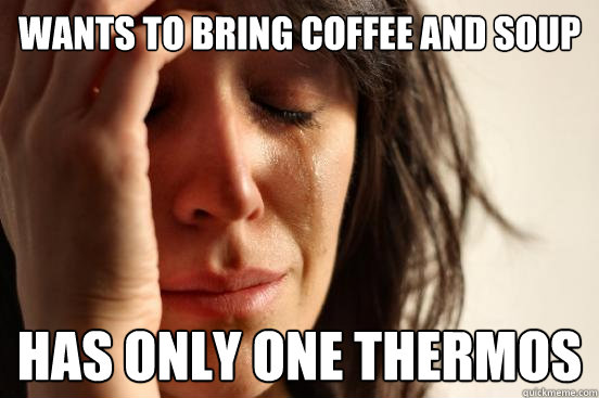 Wants to bring coffee and soup has only one thermos  First World Problems