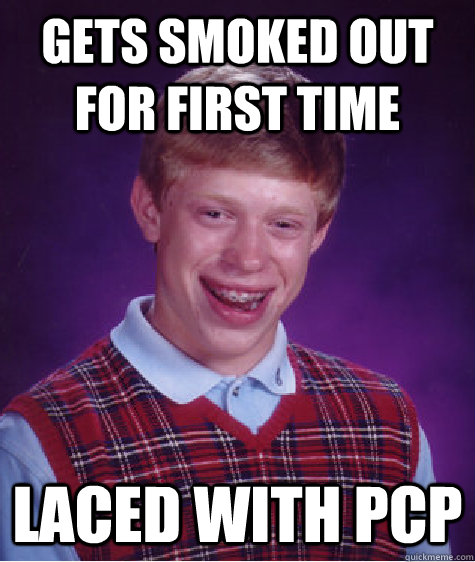 Gets smoked out for first time laced with pcp  Bad Luck Brian