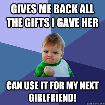 GIVES ME BAck all the gifts i gave her Can use it for my next girlfriend!  Success Kid