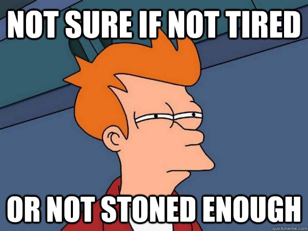 Not sure if not tired Or not stoned enough  Futurama Fry