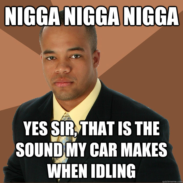 NIGGA NIGGA NIGGA yes sir, that is the sound my car makes when idling  Successful Black Man