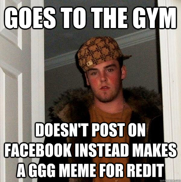 Goes to the gym doesn't post on facebook instead makes a GGG meme for redit - Goes to the gym doesn't post on facebook instead makes a GGG meme for redit  Scumbag Steve