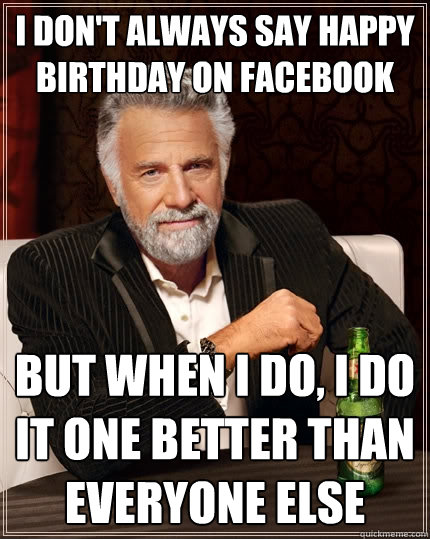 I don't always say happy birthday on facebook but when i do, I do it one better than everyone else  The Most Interesting Man In The World