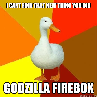 I cant find that new thing you did Godzilla Firebox  Tech Impaired Duck