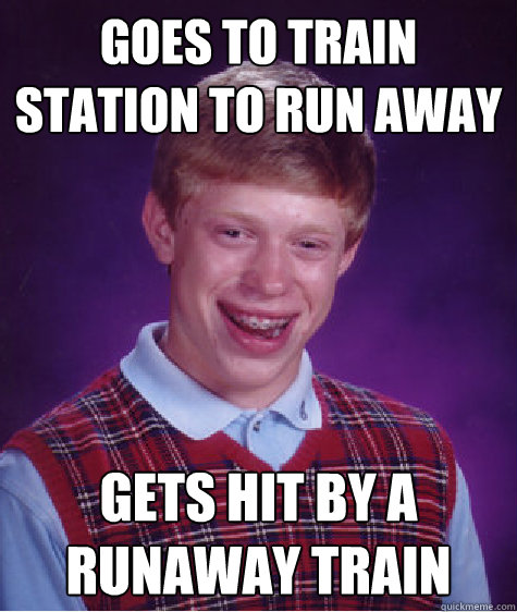 Goes to train station to run away Gets hit by a runaway train - Goes to train station to run away Gets hit by a runaway train  Bad Luck Brian