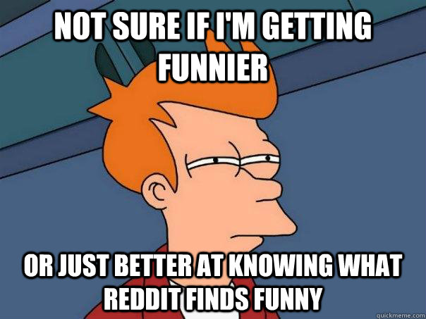 Not sure if i'm getting funnier or just better at knowing what reddit finds funny - Not sure if i'm getting funnier or just better at knowing what reddit finds funny  Futurama Fry