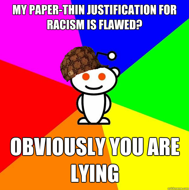 My paper-thin justification for racism is flawed? obviously you are lying - My paper-thin justification for racism is flawed? obviously you are lying  Scumbag Redditor