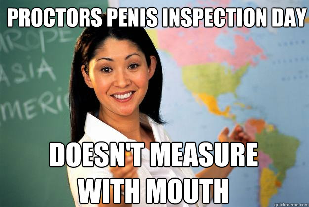 proctors penis inspection day doesn't measure with mouth  Unhelpful High School Teacher