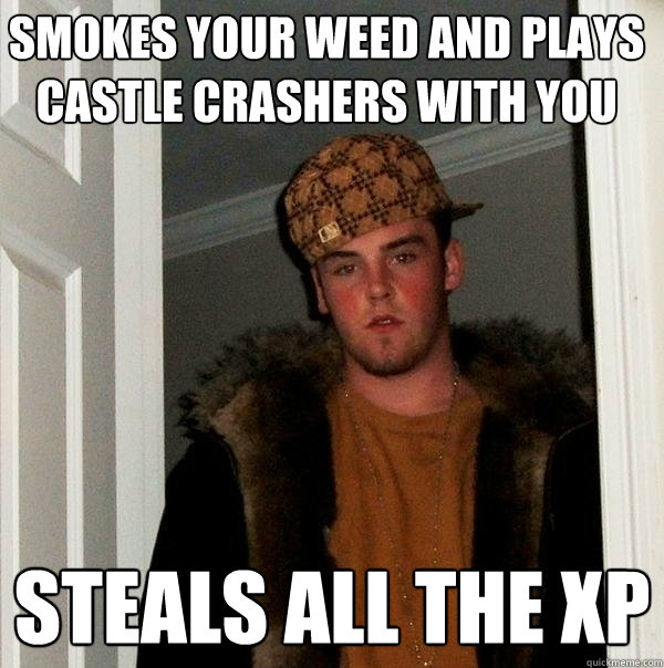 smokes your weed and plays castle crashers with you Steals all the xp  Scumbag Steve