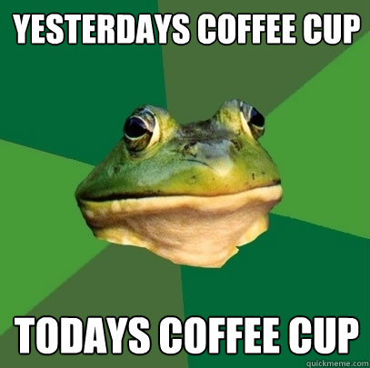 yesterdays coffee cup todays coffee cup  Foul Bachelor Frog