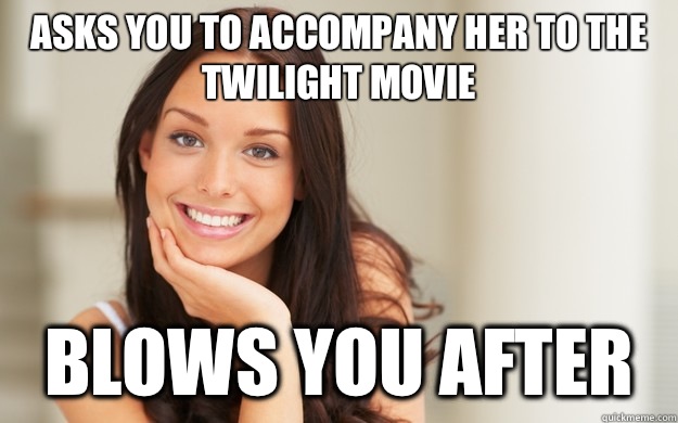 Asks you to accompany her to the twilight movie Blows you after  Good Girl Gina