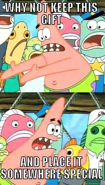 WHY NOT KEEP THIS GIFT AND PLACE IT SOMEWHERE SPECIAL Push it somewhere else Patrick