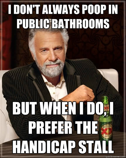 I don't always poop in public bathrooms but when i do, i prefer the handicap stall - I don't always poop in public bathrooms but when i do, i prefer the handicap stall  The Most Interesting Man In The World