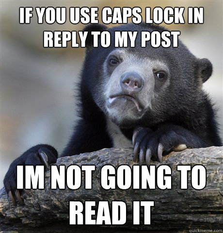 if you use caps lock in reply to my post im not going to read it  Confession Bear