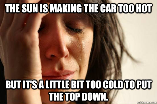 The sun is making the car too hot but it's a little bit too cold to put the top down. - The sun is making the car too hot but it's a little bit too cold to put the top down.  First World Problems