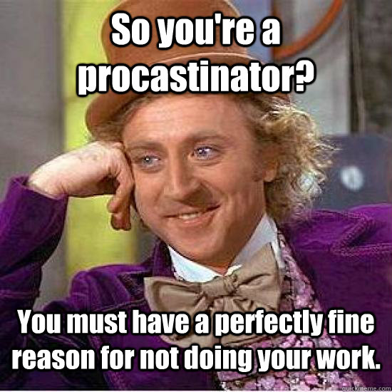 So you're a procastinator? You must have a perfectly fine reason for not doing your work. - So you're a procastinator? You must have a perfectly fine reason for not doing your work.  Condescending Wonka Track