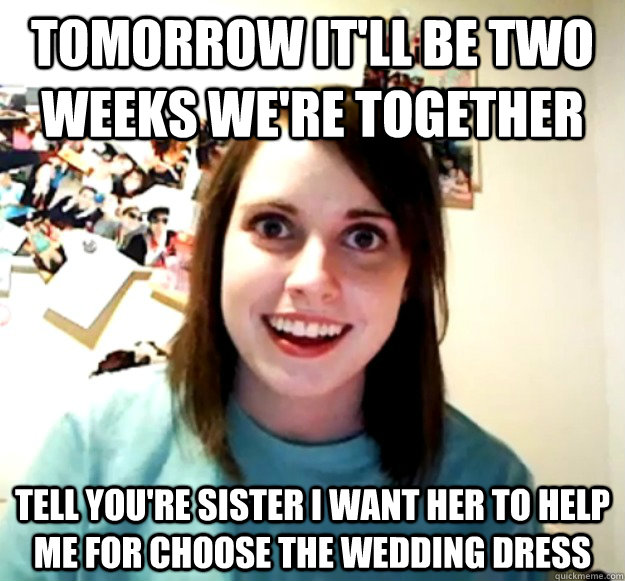 Tomorrow it'll be two weeks we're together Tell you're sister I want her to help me for choose the wedding dress - Tomorrow it'll be two weeks we're together Tell you're sister I want her to help me for choose the wedding dress  Overly Attached Girlfriend