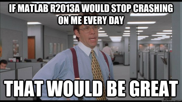 if matlab r2013a would stop crashing on me every day That would be great  Office Space Lumbergh HD