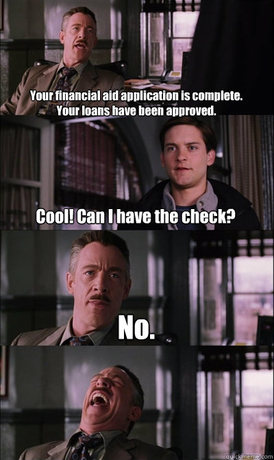 Your financial aid application is complete.
Your loans have been approved. Cool! Can I have the check? No.   JJ Jameson