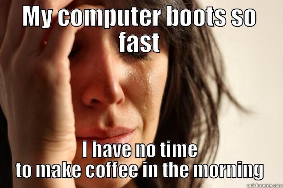 MY COMPUTER BOOTS SO FAST I HAVE NO TIME TO MAKE COFFEE IN THE MORNING First World Problems