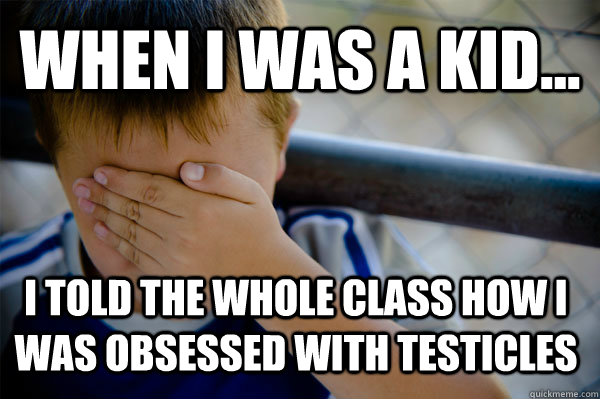 WHEN I WAS A KID... I told the whole class how I was obsessed with testicles  Confession kid