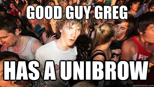 good guy greg has a unibrow  Sudden Clarity Clarence