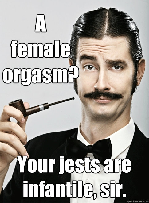 A 
female 
orgasm? Your jests are infantile, sir.  Le Snob