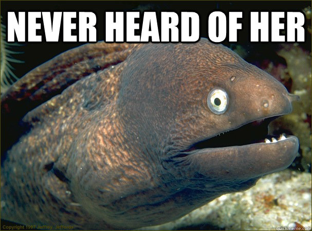 never heard of her  - never heard of her   Bad Joke Eel