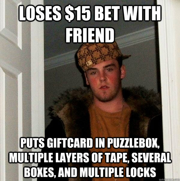 Loses $15 Bet with friend puts giftcard in puzzlebox, multiple layers of tape, several boxes, and multiple locks  Scumbag Steve