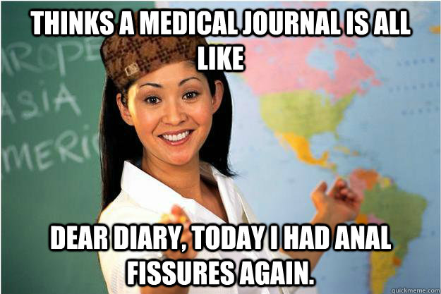 thinks a medical journal is all like dear diary, today i had anal fissures again.  Scumbag Teacher