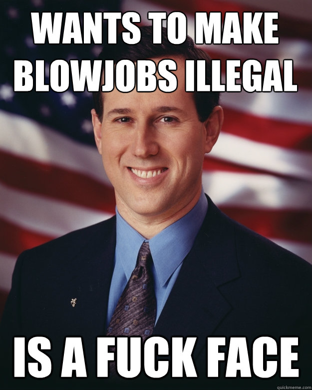 wants to make blowjobs illegal Is A Fuck face  Rick Santorum