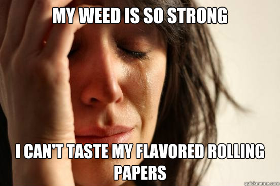 My weed is so strong I can't taste my flavored rolling papers  First World Problems