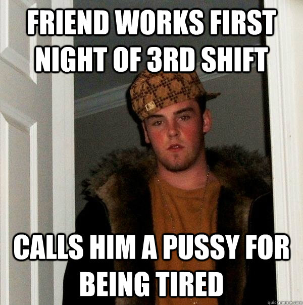 friend works first night of 3rd shift calls him a pussy for being tired  Scumbag Steve