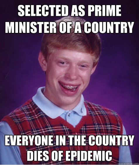 Selected AS PRIME MINISTER OF A COUNTRY EVERYONE IN THE COUNTRY DIES OF EPIDEMIC  Bad Luck Brian