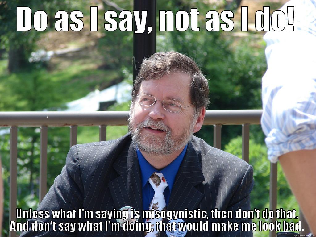 DO AS I SAY, NOT AS I DO! UNLESS WHAT I'M SAYING IS MISOGYNISTIC, THEN DON'T DO THAT. AND DON'T SAY WHAT I'M DOING, THAT WOULD MAKE ME LOOK BAD. Misc