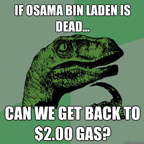 If Osama Bin Laden is dead... Can we get back to $2.00 gas?  Philosoraptor