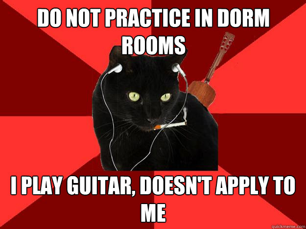 do not practice in dorm rooms i play guitar, doesn't apply to me
  Berklee Cat