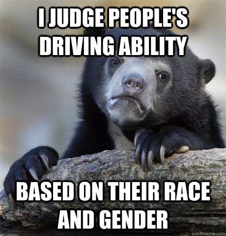 I judge people's driving ability Based on their race and gender  Confession Bear