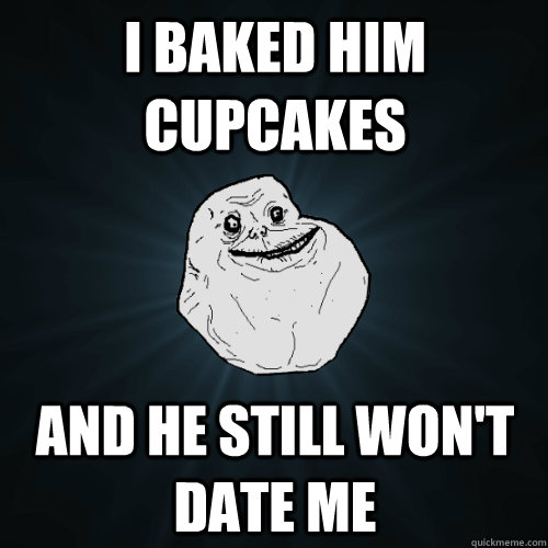 I baked him cupcakes And he still won't date me  Forever Alone