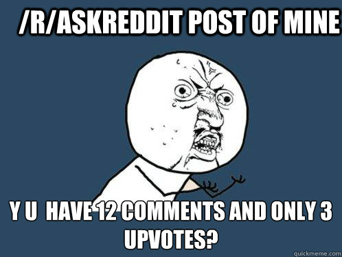 /r/AskReddit post of mine Y U  have 12 comments and only 3 upvotes?  Y U No