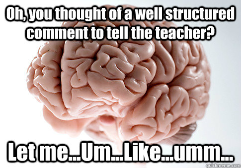 Oh, you thought of a well structured comment to tell the teacher?  Let me...Um...Like...umm...   Scumbag Brain