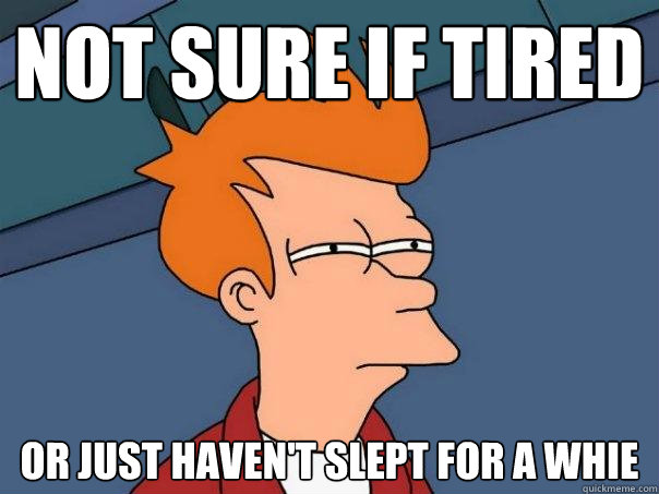 Not sure if tired Or just haven't slept for a whie - Not sure if tired Or just haven't slept for a whie  Futurama Fry