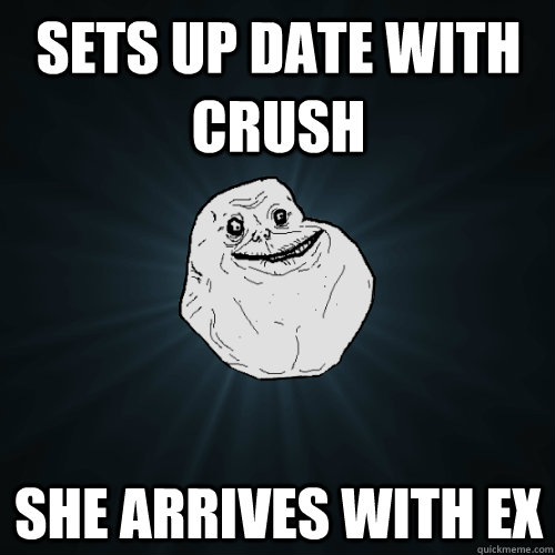 Sets up date with crush She arrives with ex - Sets up date with crush She arrives with ex  Forever Alone