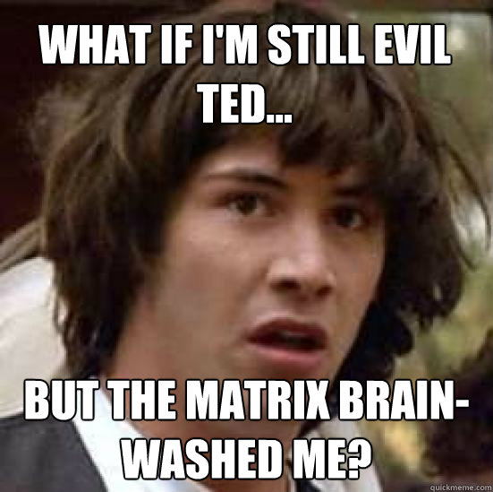 What if I'm still evil ted... But the matrix brain-washed me?  conspiracy keanu