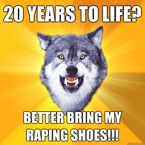 20 years to life? better bring my raping shoes!!!  Courage Wolf