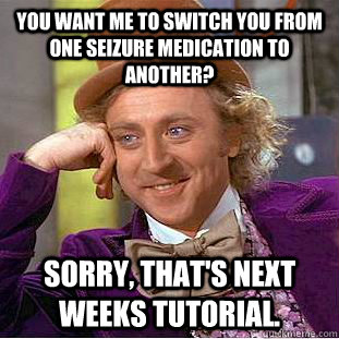 You want me to switch you from one seizure medication to another? Sorry, that's next weeks tutorial. - You want me to switch you from one seizure medication to another? Sorry, that's next weeks tutorial.  Condescending Wonka