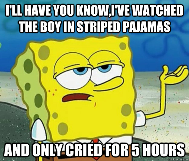 I'll have you know,I've watched the boy in striped pajamas and only cried for 5 hours  Tough Spongebob