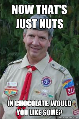 now that's just nuts in chocolate. would you like some?  Harmless Scout Leader