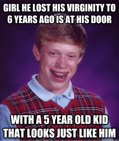 girl he lost his virginity to 6 years ago is at his door with a 5 year old kid that looks just like him  Bad Luck Brian