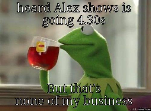 HEARD ALEX SHOWS IS GOING 4.30S BUT THAT'S NONE OF MY BUSINESS Misc